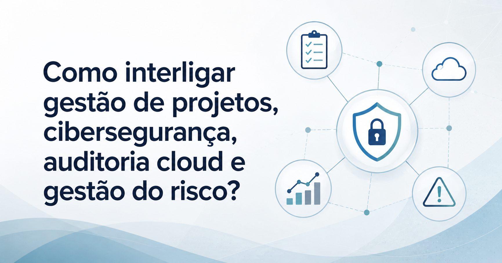 Como Integrar Projetos, Cibersegurança e Risco